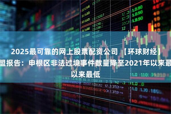 2025最可靠的网上股票配资公司 【环球财经】欧盟报告：申根区非法过境事件数量降至2021年以来最低