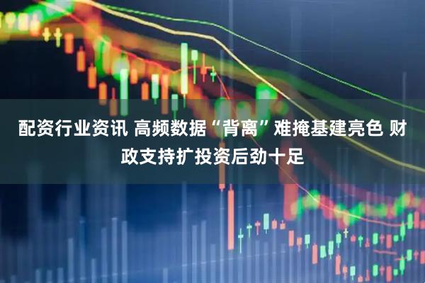 配资行业资讯 高频数据“背离”难掩基建亮色 财政支持扩投资后劲十足
