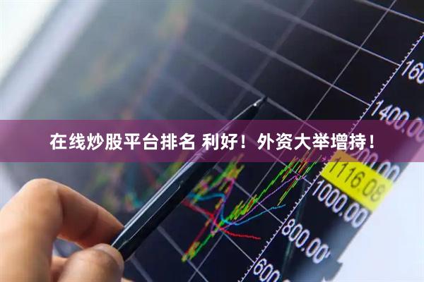 在线炒股平台排名 利好！外资大举增持！