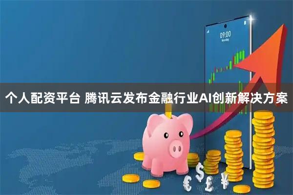 个人配资平台 腾讯云发布金融行业AI创新解决方案