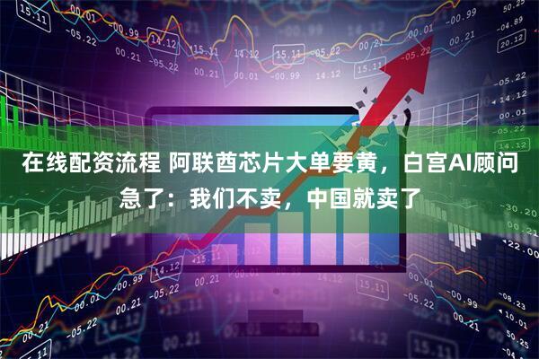 在线配资流程 阿联酋芯片大单要黄，白宫AI顾问急了：我们不卖，中国就卖了