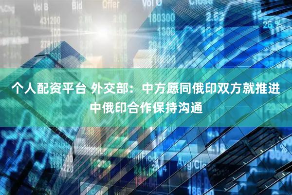 个人配资平台 外交部：中方愿同俄印双方就推进中俄印合作保持沟通