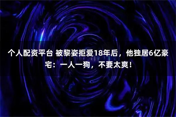 个人配资平台 被黎姿拒爱18年后，他独居6亿豪宅：一人一狗，不要太爽！