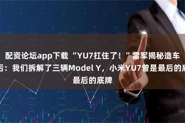配资论坛app下载 “YU7扛住了！”雷军揭秘造车背后：我们拆解了三辆Model Y，小米YU7曾是最后的底牌