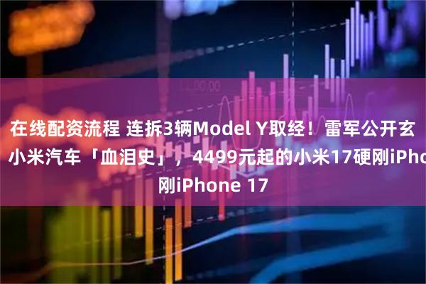 在线配资流程 连拆3辆Model Y取经！雷军公开玄戒O1、小米汽车「血泪史」，4499元起的小米17硬刚iPhone 17