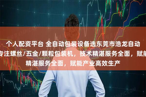 个人配资平台 全自动包装设备选东莞市浩龙自动化设备科技，专注螺丝/五金/颗粒包装机，技术精湛服务全面，赋能产业高效生产